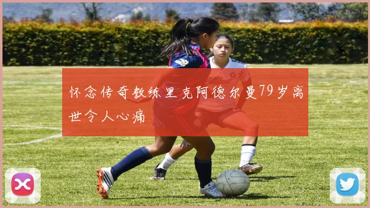 怀念传奇教练里克阿德尔曼79岁离世令人心痛