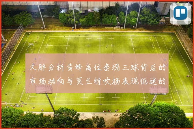 文胖分析黄蜂高位套现三球背后的市场动向与莫兰特吹杨表现低迷的影响