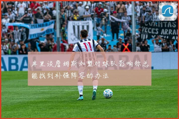 库里谈詹姆斯加盟对球队影响称总能找到补强阵容的办法