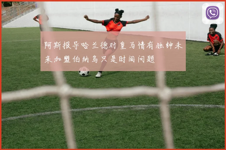 阿斯报导哈兰德对皇马情有独钟未来加盟伯纳乌只是时间问题