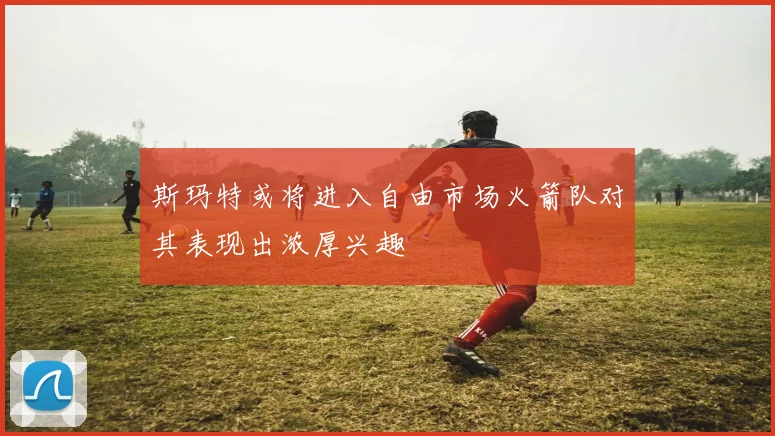 斯玛特或将进入自由市场火箭队对其表现出浓厚兴趣