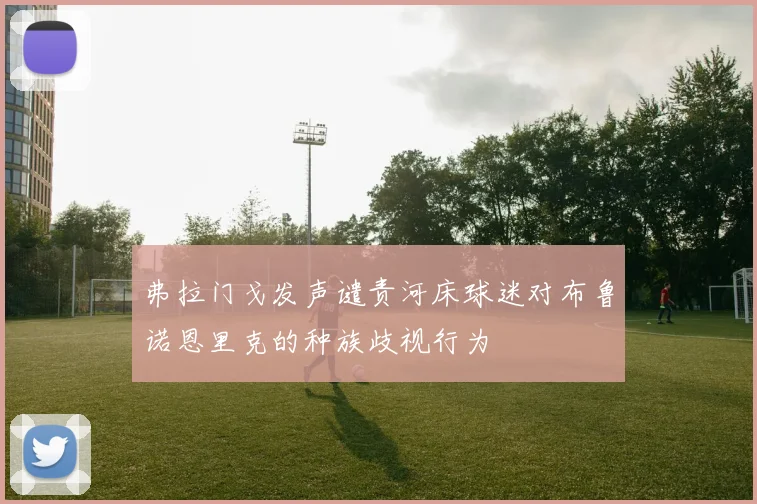 弗拉门戈发声谴责河床球迷对布鲁诺恩里克的种族歧视行为
