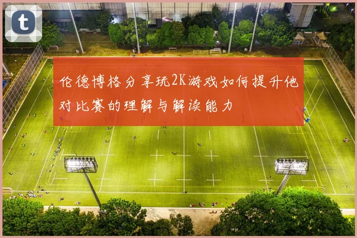 伦德博格分享玩2K游戏如何提升他对比赛的理解与解读能力