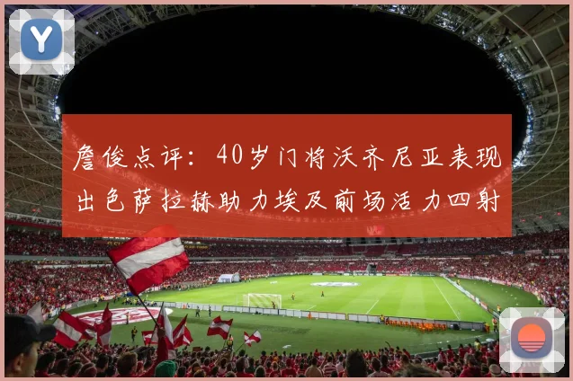 詹俊点评：40岁门将沃齐尼亚表现出色萨拉赫助力埃及前场活力四射