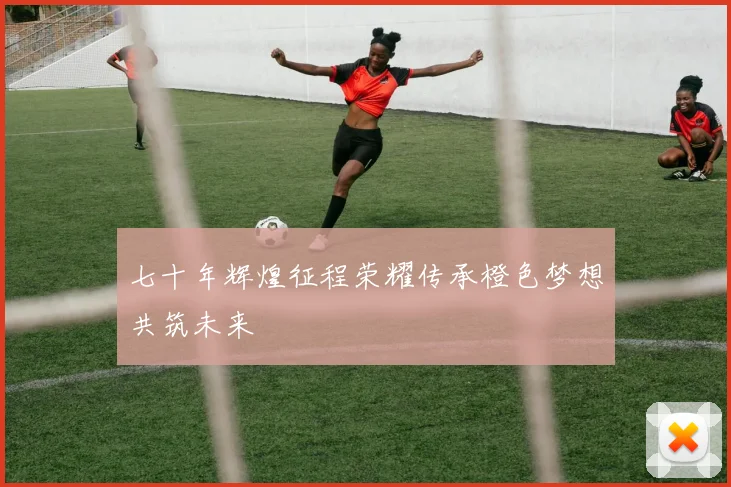 七十年辉煌征程荣耀传承橙色梦想共筑未来