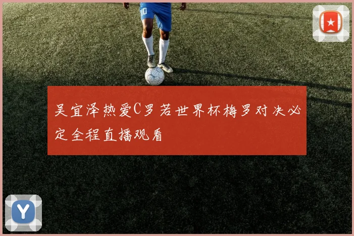 吴宜泽热爱C罗若世界杯梅罗对决必定全程直播观看