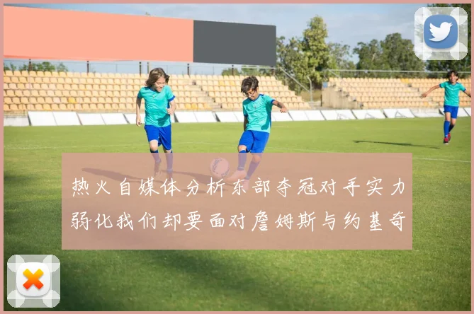 热火自媒体分析东部夺冠对手实力弱化我们却要面对詹姆斯与约基奇的挑战
