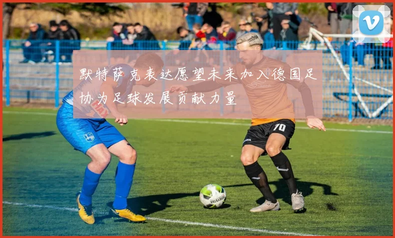 默特萨克表达愿望未来加入德国足协为足球发展贡献力量