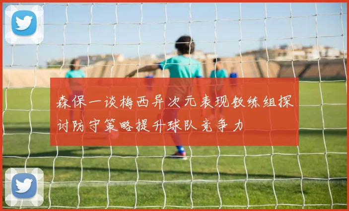 森保一谈梅西异次元表现教练组探讨防守策略提升球队竞争力