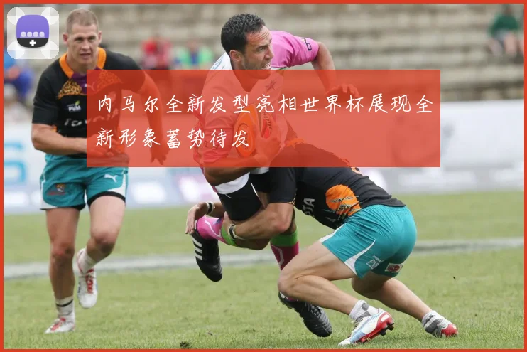 内马尔全新发型亮相世界杯展现全新形象蓄势待发