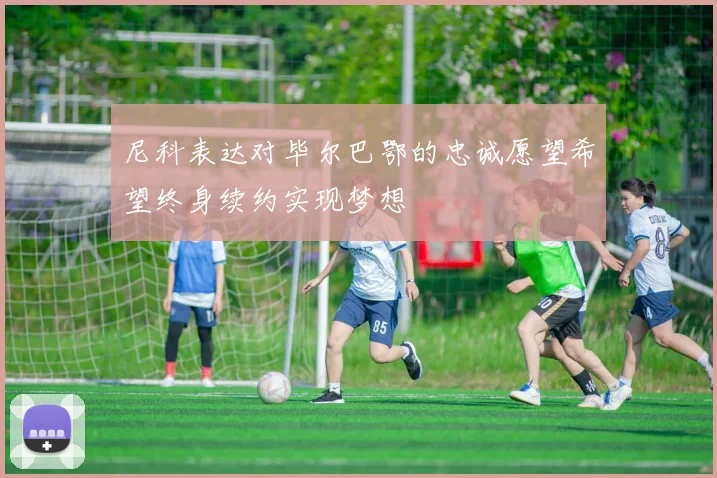 尼科表达对毕尔巴鄂的忠诚愿望希望终身续约实现梦想