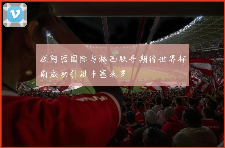迈阿密国际与梅西联手期待世界杯前成功引进卡塞米罗