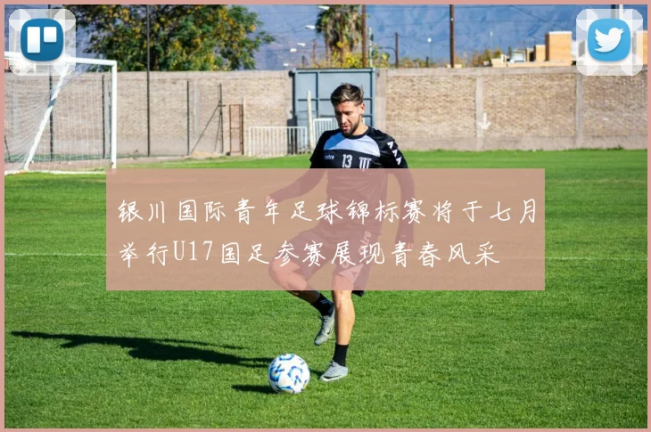 银川国际青年足球锦标赛将于七月举行U17国足参赛展现青春风采