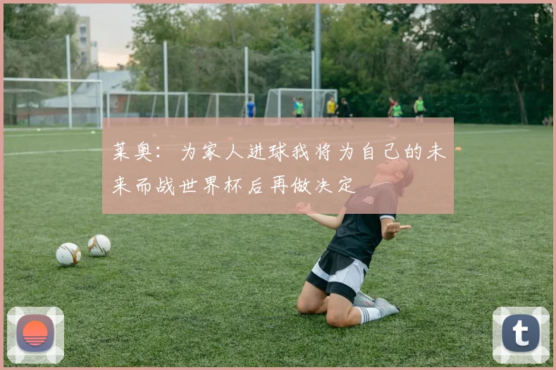 莱奥：为家人进球我将为自己的未来而战世界杯后再做决定