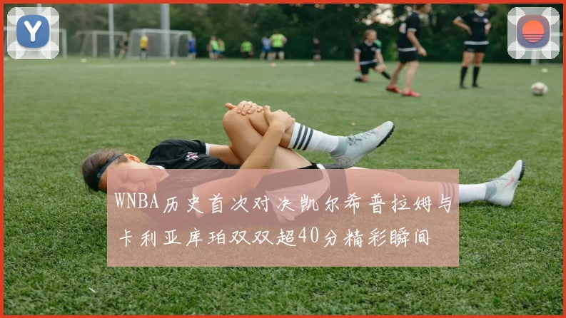 WNBA历史首次对决凯尔希普拉姆与卡利亚库珀双双超40分精彩瞬间