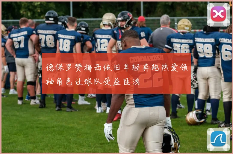 德保罗赞梅西依旧年轻奔跑热爱领袖角色让球队受益匪浅