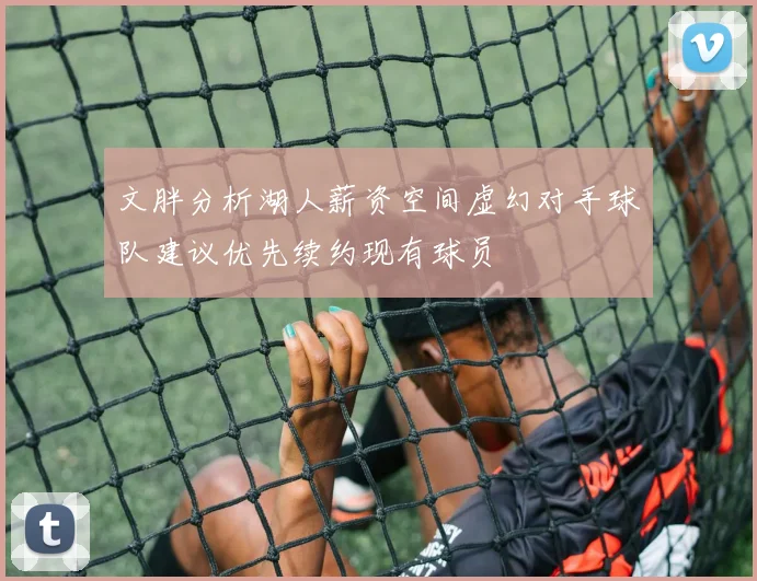 文胖分析湖人薪资空间虚幻对手球队建议优先续约现有球员